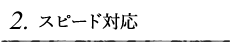 2.スピード対応